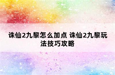 诛仙2九黎怎么加点 诛仙2九黎玩法技巧攻略